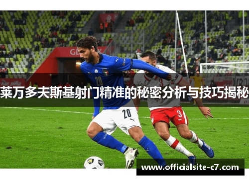 莱万多夫斯基射门精准的秘密分析与技巧揭秘 莱万多夫斯基射门精准的秘密分析与技巧揭秘