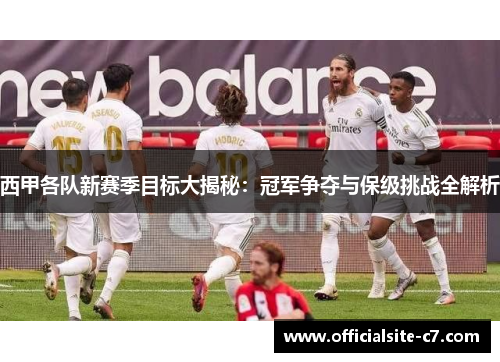 西甲各队新赛季目标大揭秘:冠军争夺与保级挑战全解析 西甲各队新赛季目标大揭秘:冠军争夺与保级挑战全解析