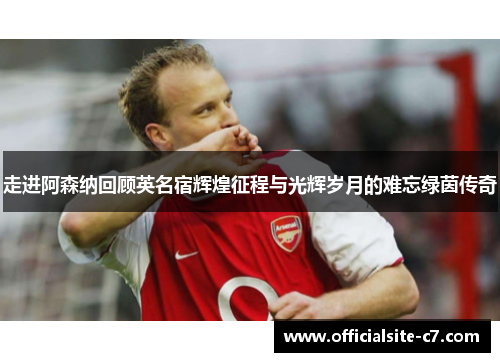 走进阿森纳回顾英名宿辉煌征程与光辉岁月的难忘绿茵传奇