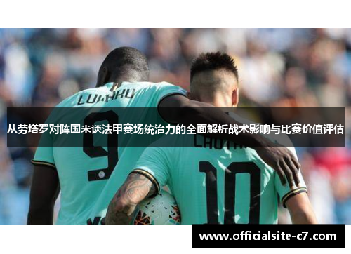 从劳塔罗对阵国米谈法甲赛场统治力的全面解析战术影响与比赛价值评估