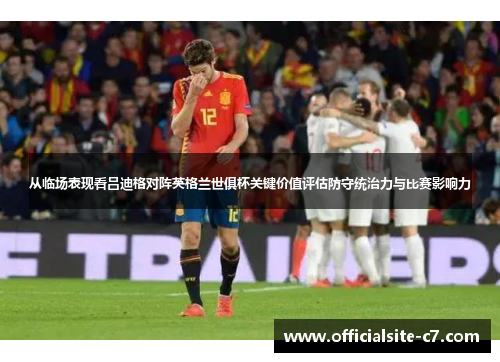 从临场表现看吕迪格对阵英格兰世俱杯关键价值评估防守统治力与比赛影响力