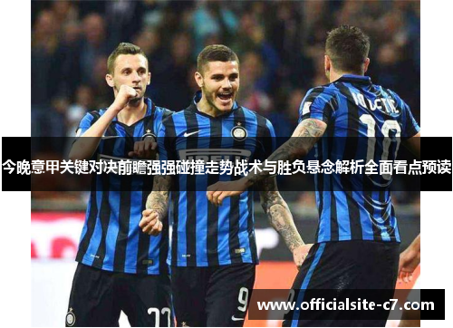 今晚意甲关键对决前瞻强强碰撞走势战术与胜负悬念解析全面看点预读