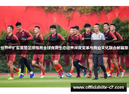 世界杯扩军重塑足球格局全球竞赛生态迎来深度变革与商业文化融合新篇章