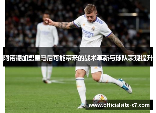 阿诺德加盟皇马后可能带来的战术革新与球队表现提升 阿诺德加盟皇马后可能带来的战术革新与球队表现提升