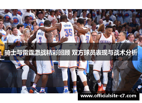 骑士与雷霆激战精彩回顾 双方球员表现与战术分析